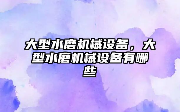 大型水磨機械設備，大型水磨機械設備有哪些