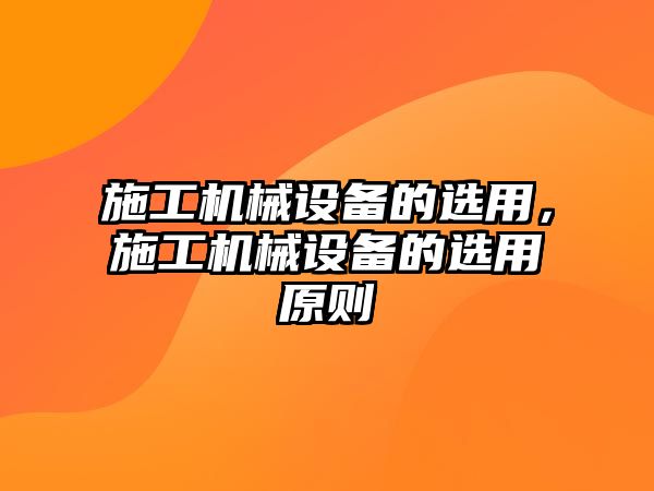 施工機械設備的選用，施工機械設備的選用原則