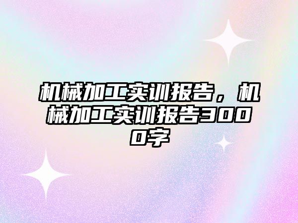 機械加工實訓報告，機械加工實訓報告3000字