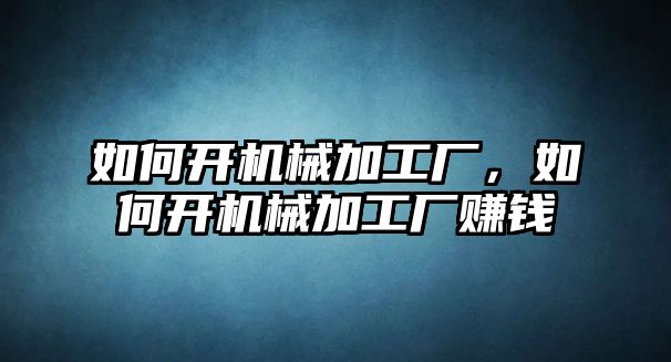 如何開機械加工廠，如何開機械加工廠賺錢