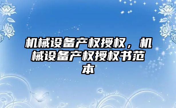 機械設備產權授權，機械設備產權授權書范本