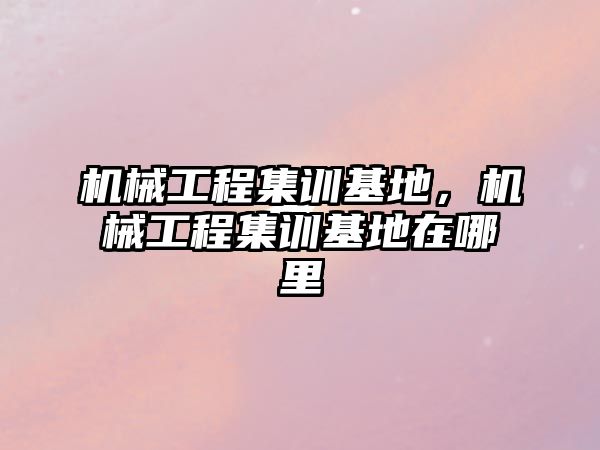 機械工程集訓基地，機械工程集訓基地在哪里