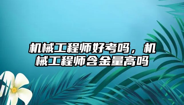 機械工程師好考嗎，機械工程師含金量高嗎