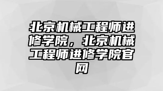 北京機(jī)械工程師進(jìn)修學(xué)院，北京機(jī)械工程師進(jìn)修學(xué)院官網(wǎng)