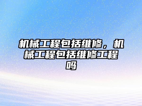 機械工程包括維修，機械工程包括維修工程嗎