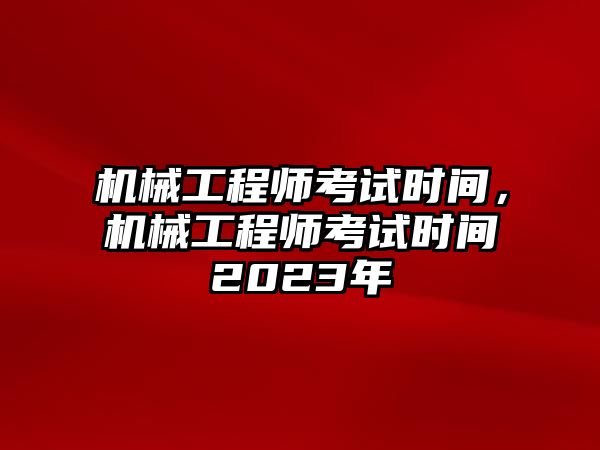 機(jī)械工程師考試時間，機(jī)械工程師考試時間2023年