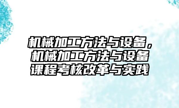 機械加工方法與設備，機械加工方法與設備課程考核改革與實踐