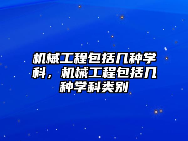 機械工程包括幾種學科，機械工程包括幾種學科類別