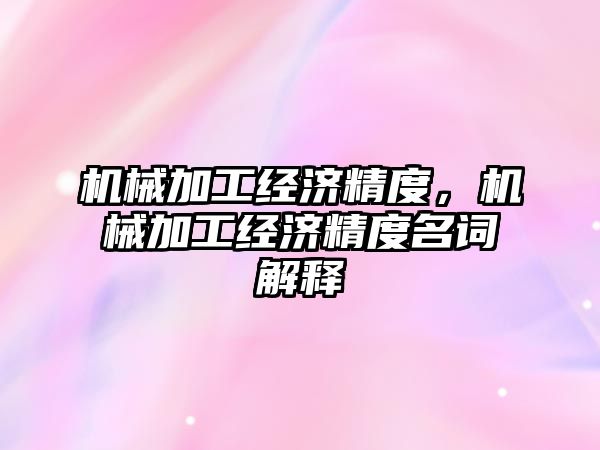 機械加工經濟精度，機械加工經濟精度名詞解釋