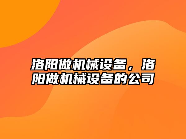 洛陽做機械設備，洛陽做機械設備的公司