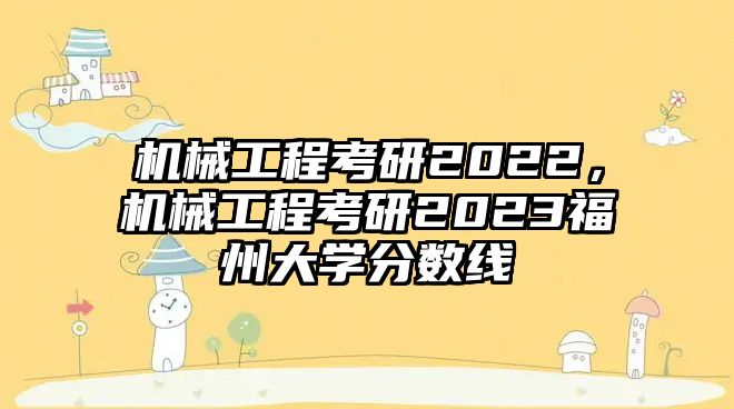 機械工程考研2022，機械工程考研2023福州大學分數(shù)線