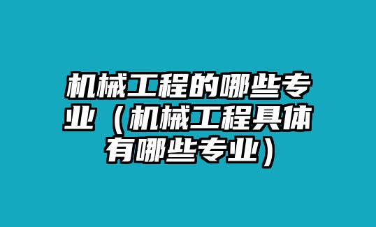 機(jī)械工程的哪些專業(yè)（機(jī)械工程具體有哪些專業(yè)）