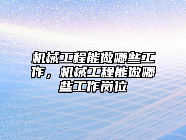 機(jī)械工程能做哪些工作，機(jī)械工程能做哪些工作崗位