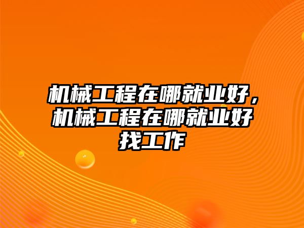 機械工程在哪就業好，機械工程在哪就業好找工作