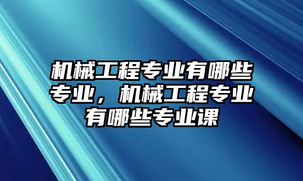 機械工程專業有哪些專業，機械工程專業有哪些專業課