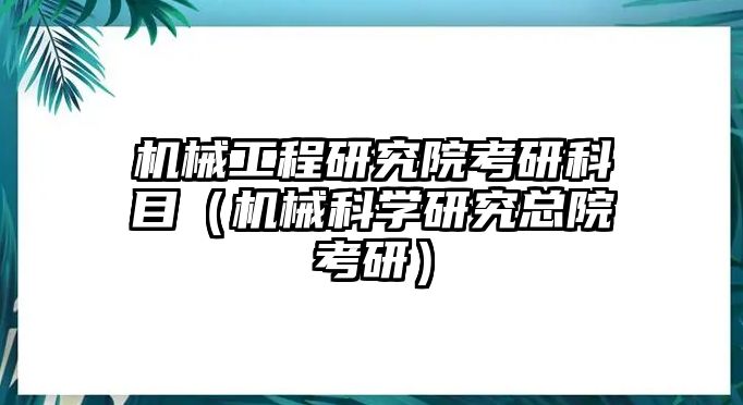 機械工程研究院考研科目（機械科學研究總院考研）