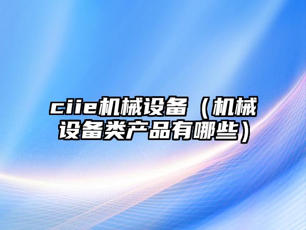 ciie機械設備（機械設備類產品有哪些）