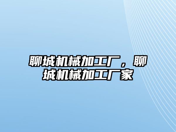 聊城機械加工廠，聊城機械加工廠家