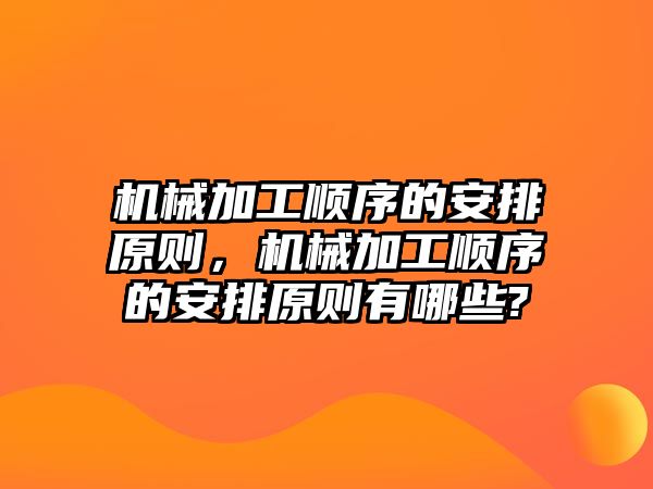 機械加工順序的安排原則，機械加工順序的安排原則有哪些?