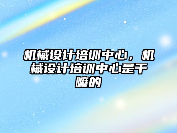 機械設計培訓中心，機械設計培訓中心是干嘛的