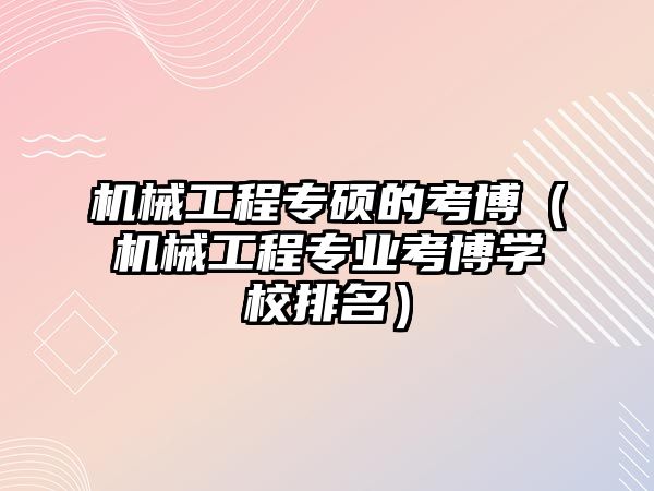 機械工程專碩的考博（機械工程專業考博學校排名）