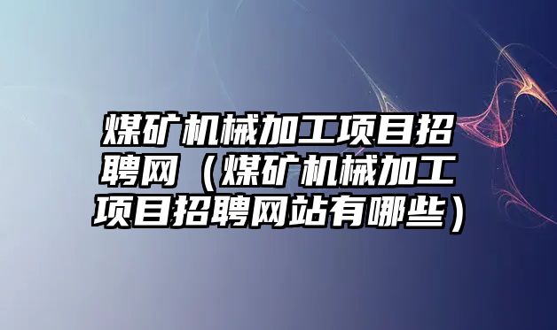 煤礦機械加工項目招聘網（煤礦機械加工項目招聘網站有哪些）