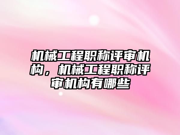 機械工程職稱評審機構，機械工程職稱評審機構有哪些