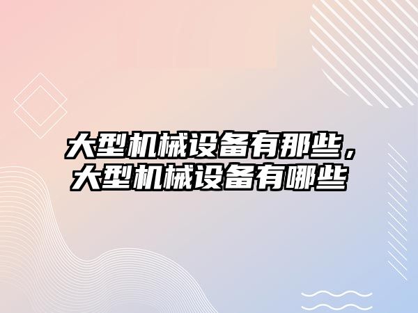 大型機械設備有那些，大型機械設備有哪些