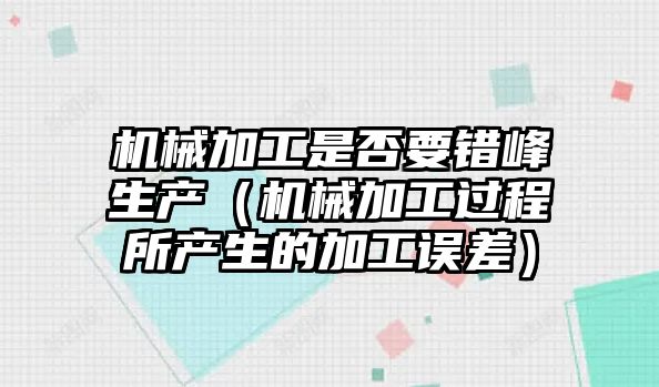 機械加工是否要錯峰生產（機械加工過程所產生的加工誤差）