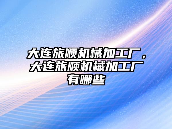 大連旅順機械加工廠，大連旅順機械加工廠有哪些