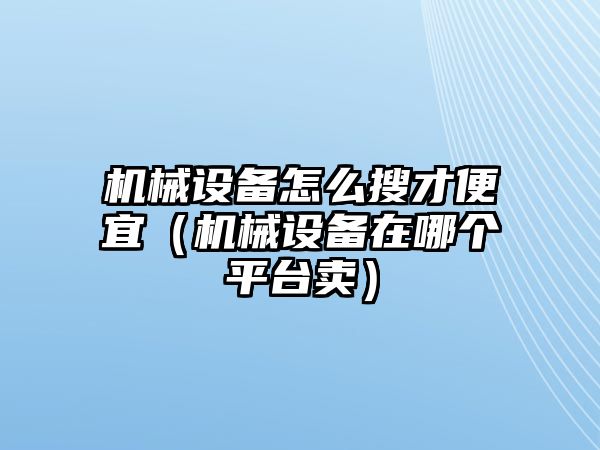 機械設備怎么搜才便宜（機械設備在哪個平臺賣）