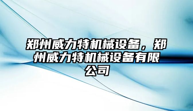 鄭州威力特機(jī)械設(shè)備，鄭州威力特機(jī)械設(shè)備有限公司