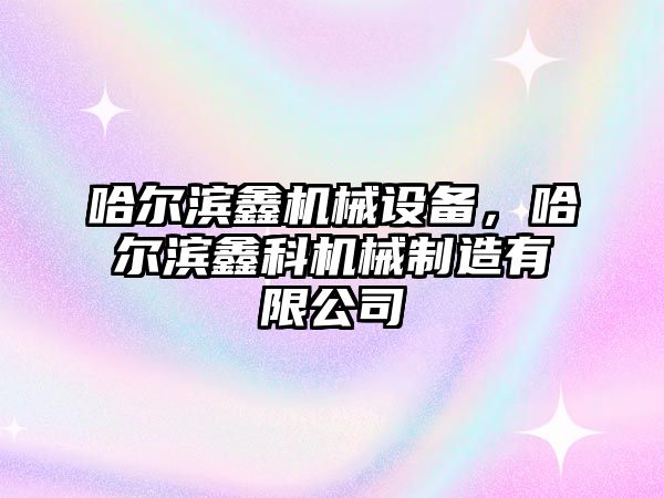 哈爾濱鑫機械設備，哈爾濱鑫科機械制造有限公司