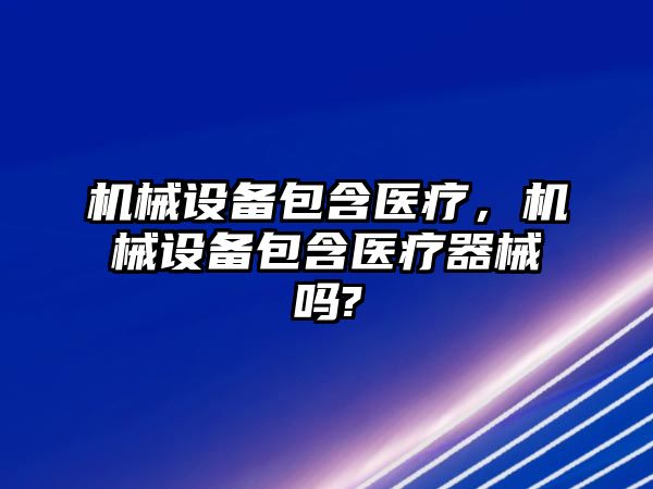 機械設備包含醫療，機械設備包含醫療器械嗎?