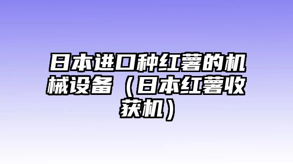 日本進(jìn)口種紅薯的機(jī)械設(shè)備（日本紅薯收獲機(jī)）