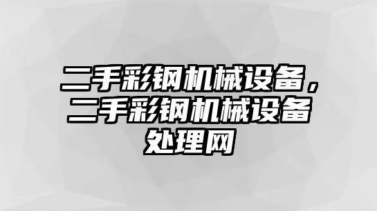 二手彩鋼機械設備，二手彩鋼機械設備處理網