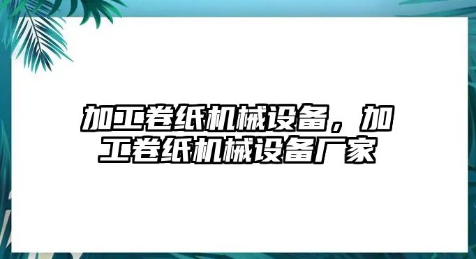 加工卷紙機(jī)械設(shè)備，加工卷紙機(jī)械設(shè)備廠家