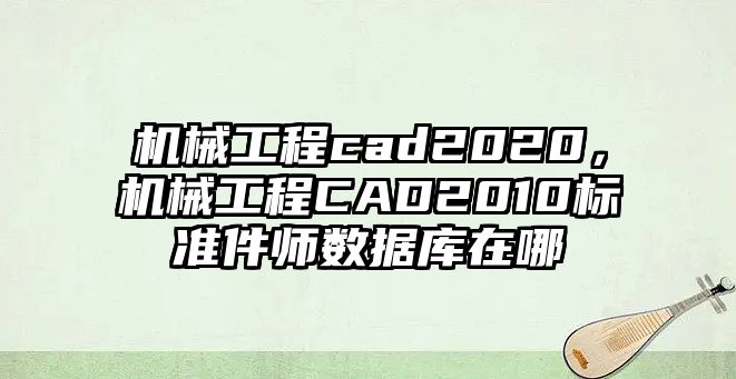 機械工程cad2020，機械工程CAD2010標準件師數據庫在哪