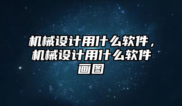 機械設計用什么軟件，機械設計用什么軟件畫圖