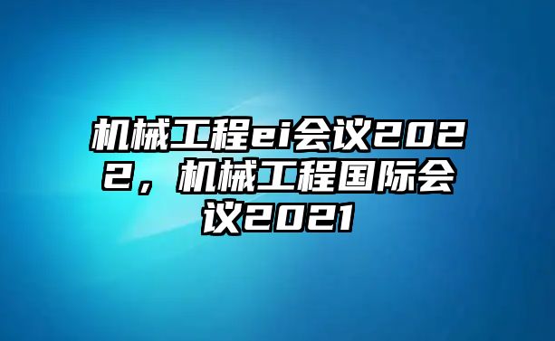 機械工程ei會議2022，機械工程國際會議2021