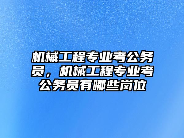 機械工程專業考公務員，機械工程專業考公務員有哪些崗位