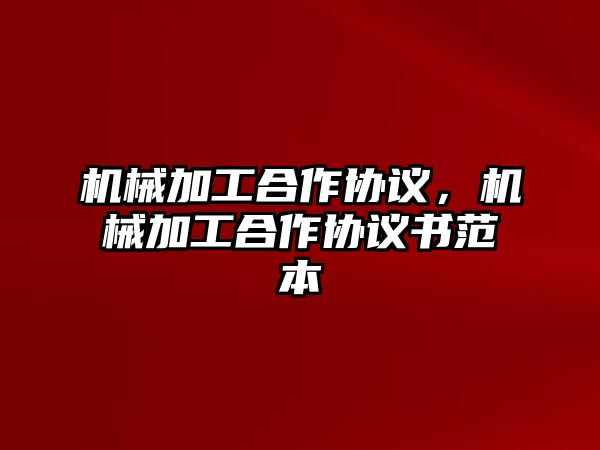 機械加工合作協議，機械加工合作協議書范本