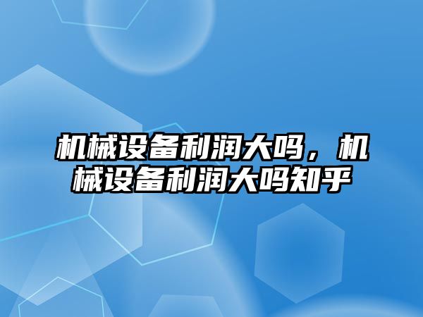 機械設(shè)備利潤大嗎，機械設(shè)備利潤大嗎知乎