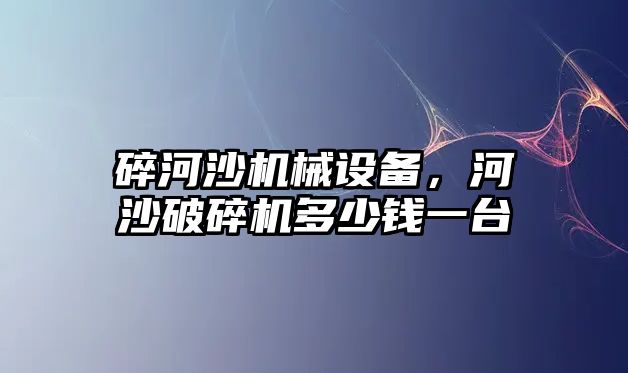 碎河沙機械設備，河沙破碎機多少錢一臺