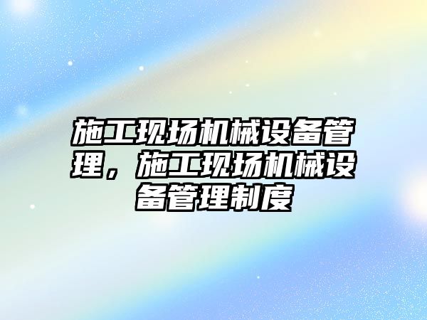 施工現場機械設備管理，施工現場機械設備管理制度