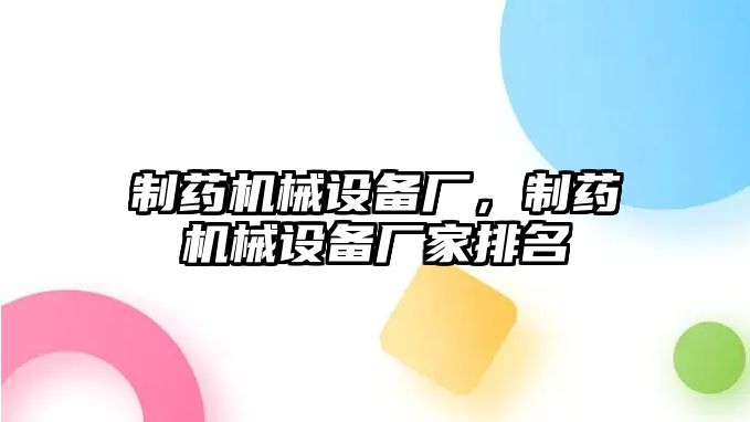 制藥機械設備廠，制藥機械設備廠家排名