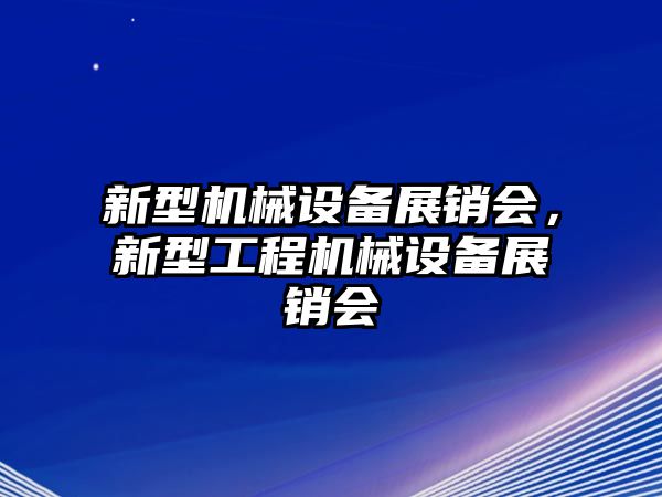 新型機(jī)械設(shè)備展銷(xiāo)會(huì)，新型工程機(jī)械設(shè)備展銷(xiāo)會(huì)