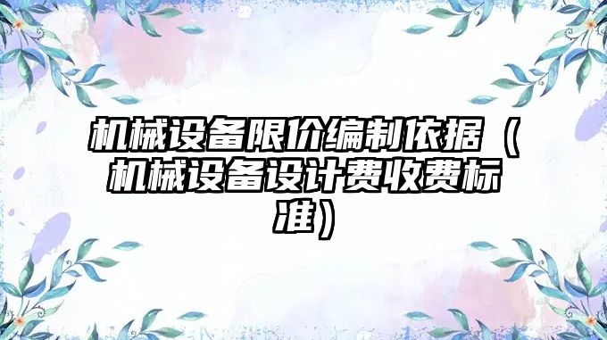 機械設備限價編制依據（機械設備設計費收費標準）