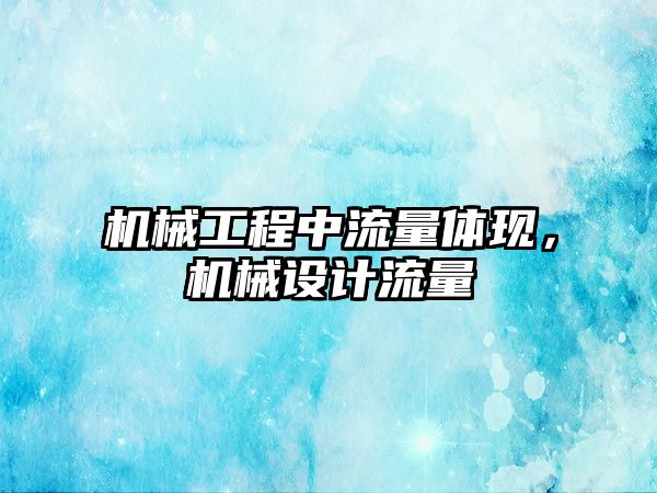 機械工程中流量體現，機械設計流量