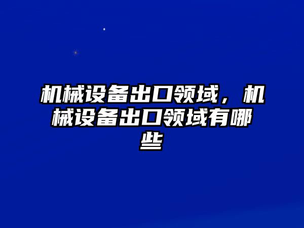 機(jī)械設(shè)備出口領(lǐng)域，機(jī)械設(shè)備出口領(lǐng)域有哪些